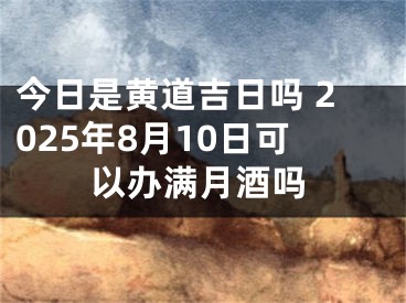 今日是黄道吉日吗 2025年8月10日可以办满月酒吗