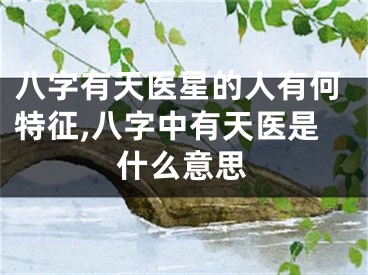 八字有天医星的人有何特征,八字中有天医是什么意思
