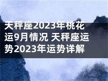 天秤座2023年桃花运9月情况 天秤座运势2023年运势详解