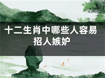 十二生肖中哪些人容易招人嫉妒