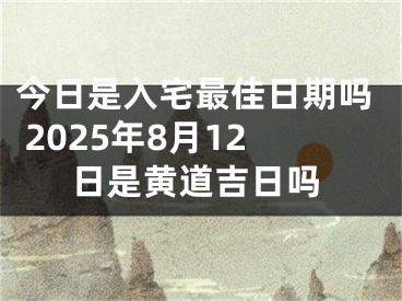 今日是入宅最佳日期吗 2025年8月12日是黄道吉日吗