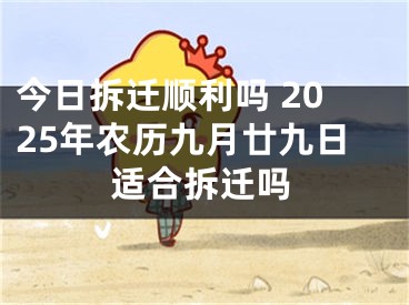 今日拆迁顺利吗 2025年农历九月廿九日适合拆迁吗