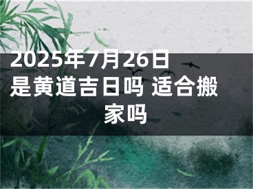 2025年7月26日是黄道吉日吗 适合搬家吗