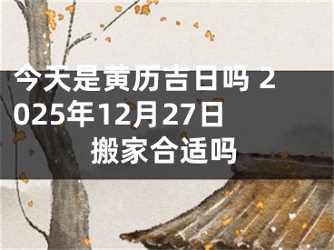 今天是黄历吉日吗 2025年12月27日搬家合适吗