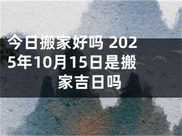 今日搬家好吗 2025年10月15日是搬家吉日吗
