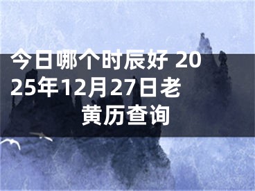 今日哪个时辰好 2025年12月27日老黄历查询