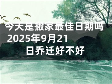 今天是搬家最佳日期吗 2025年9月21日乔迁好不好