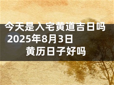 今天是入宅黄道吉日吗 2025年8月3日黄历日子好吗