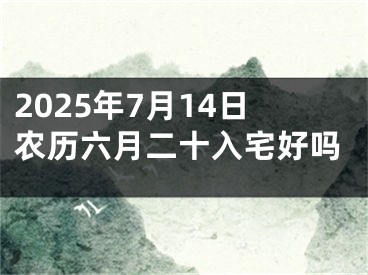 2025年7月14日农历六月二十入宅好吗