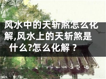 风水中的天斩煞怎么化解,风水上的天斩煞是什么?怎么化解 ?