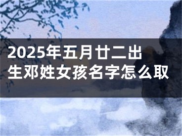 2025年五月廿二出生邓姓女孩名字怎么取