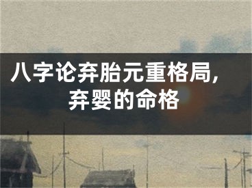 八字论弃胎元重格局,弃婴的命格