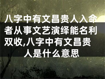 八字中有文昌贵人入命者从事文艺演绎能名利双收,八字中有文昌贵人是什么意思