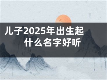 儿子2025年出生起什么名字好听