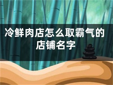 冷鲜肉店怎么取霸气的店铺名字