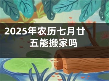 2025年农历七月廿五能搬家吗