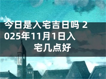 今日是入宅吉日吗 2025年11月1日入宅几点好