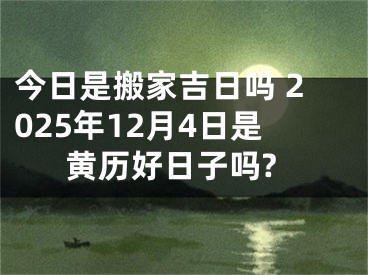 今日是搬家吉日吗 2025年12月4日是黄历好日子吗?