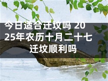 今日适合迁坟吗 2025年农历十月二十七迁坟顺利吗