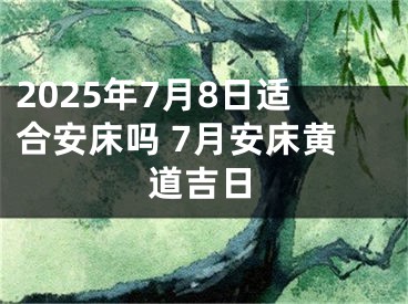 2025年7月8日适合安床吗 7月安床黄道吉日