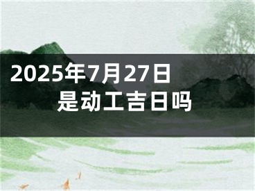2025年7月27日是动工吉日吗