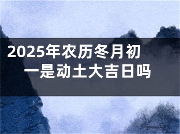 2025年农历冬月初一是动土大吉日吗