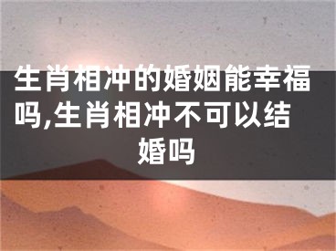生肖相冲的婚姻能幸福吗,生肖相冲不可以结婚吗