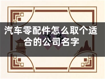 汽车零配件怎么取个适合的公司名字