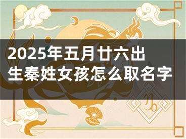 2025年五月廿六出生秦姓女孩怎么取名字