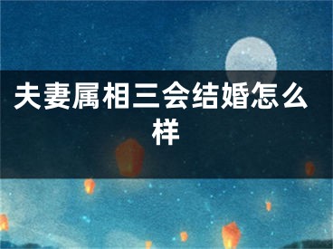 夫妻属相三会结婚怎么样