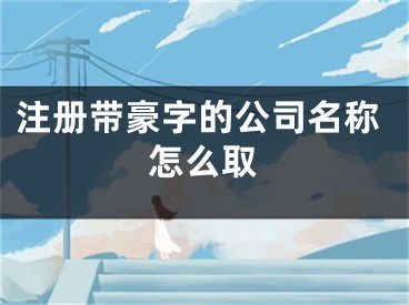注册带豪字的公司名称怎么取