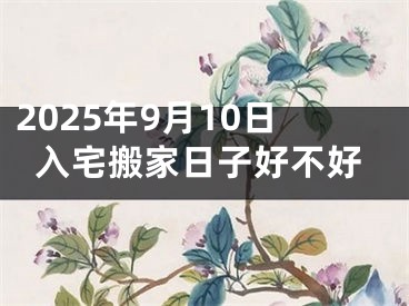 2025年9月10日入宅搬家日子好不好