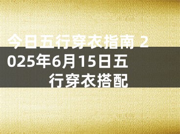今日五行穿衣指南 2025年6月15日五行穿衣搭配