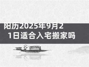 阳历2025年9月21日适合入宅搬家吗