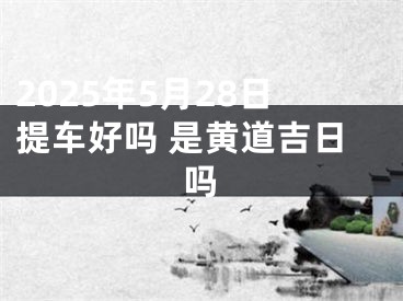 2025年5月28日提车好吗 是黄道吉日吗