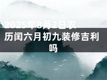 2025年8月2日农历闰六月初九装修吉利吗