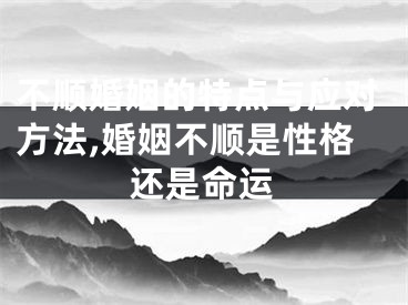 不顺婚姻的特点与应对方法,婚姻不顺是性格还是命运