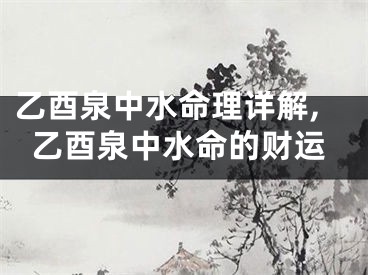 乙酉泉中水命理详解,乙酉泉中水命的财运