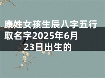 康姓女孩生辰八字五行取名字2025年6月23日出生的