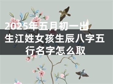2025年五月初一出生江姓女孩生辰八字五行名字怎么取