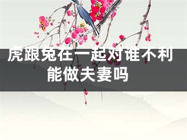 虎跟兔在一起对谁不利 能做夫妻吗