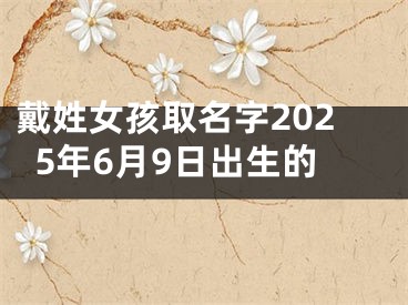 戴姓女孩取名字2025年6月9日出生的
