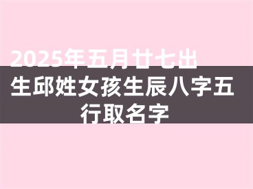 2025年五月廿七出生邱姓女孩生辰八字五行取名字