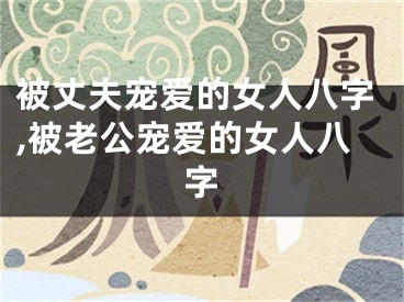 被丈夫宠爱的女人八字,被老公宠爱的女人八字