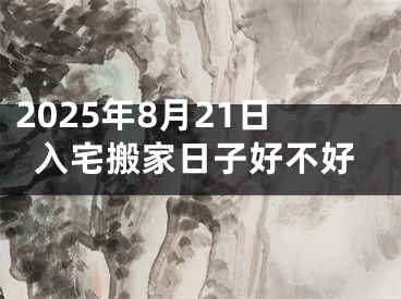 2025年8月21日入宅搬家日子好不好