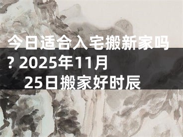今日适合入宅搬新家吗? 2025年11月25日搬家好时辰