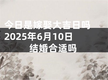 今日是嫁娶大吉日吗 2025年6月10日结婚合适吗