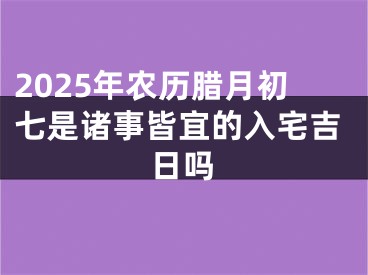 2025年农历腊月初七是诸事皆宜的入宅吉日吗