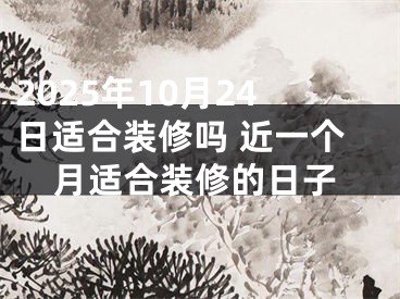 2025年10月24日适合装修吗 近一个月适合装修的日子