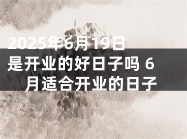 2025年6月19日是开业的好日子吗 6月适合开业的日子